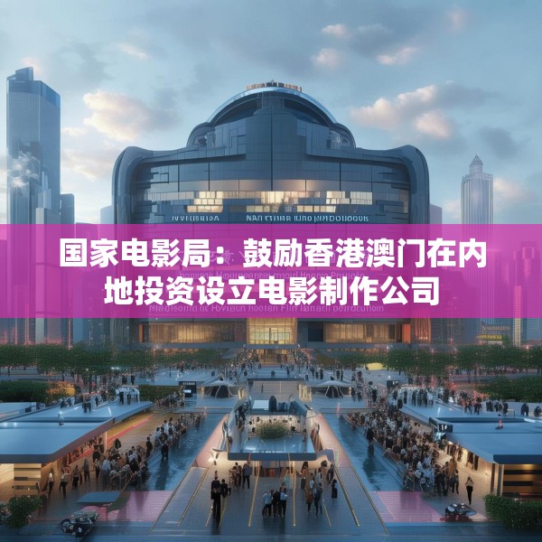 国家电影局：鼓励香港澳门在内地投资设立电影制作公司