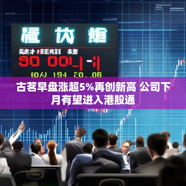 古茗早盘涨超5%再创新高 公司下月有望进入港股通