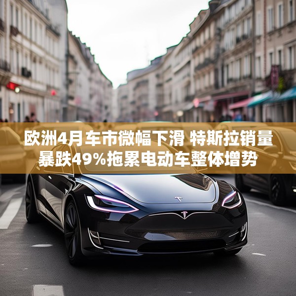 欧洲4月车市微幅下滑 特斯拉销量暴跌49%拖累电动车整体增势