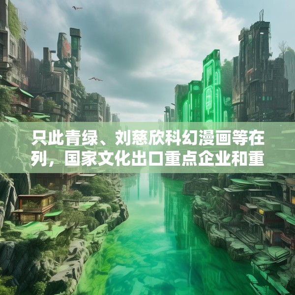 只此青绿、刘慈欣科幻漫画等在列，国家文化出口重点企业和重点项目公布