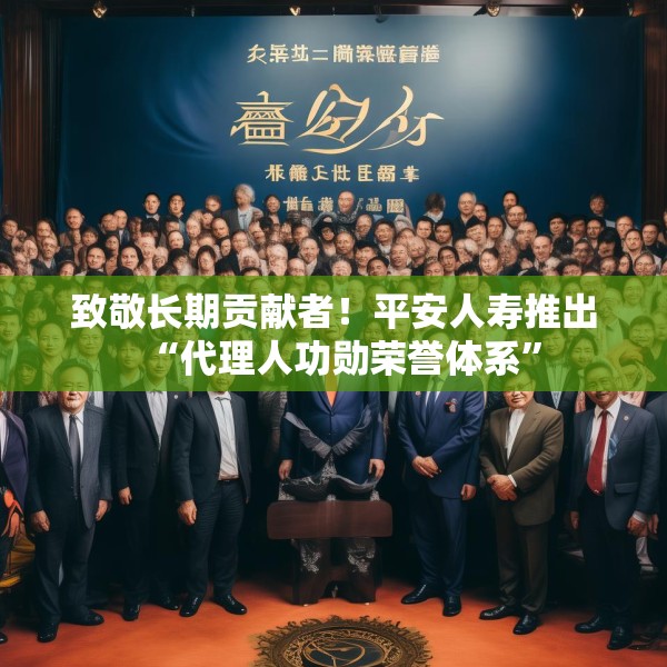 致敬长期贡献者！平安人寿推出“代理人功勋荣誉体系”