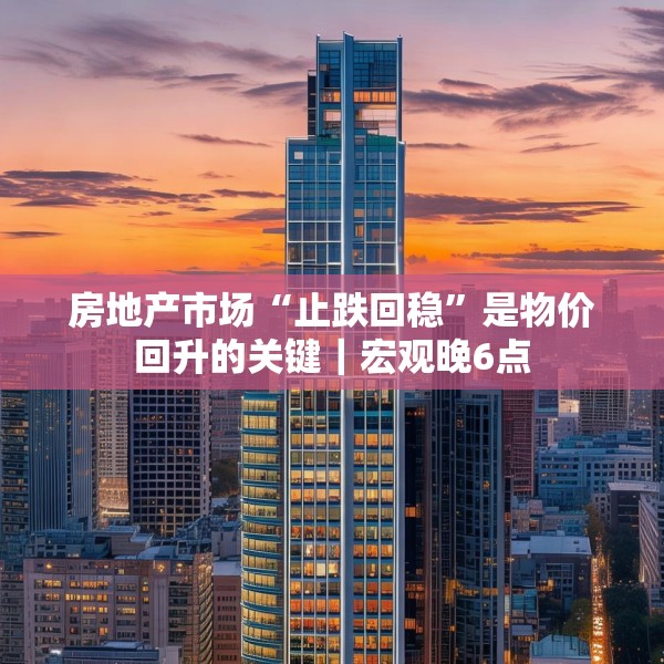 房地产市场“止跌回稳”是物价回升的关键｜宏观晚6点
