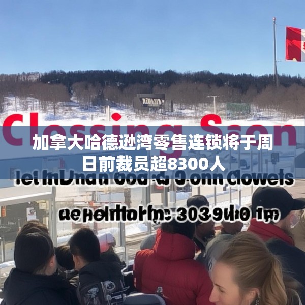 加拿大哈德逊湾零售连锁将于周日前裁员超8300人