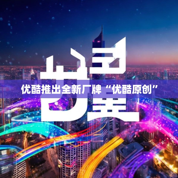 优酷推出全新厂牌“优酷原创”