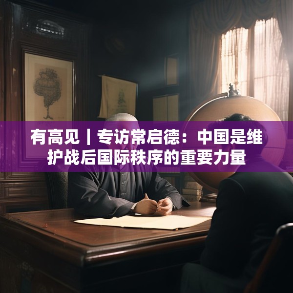 有高见｜专访常启德：中国是维护战后国际秩序的重要力量
