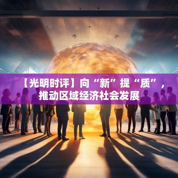 【光明时评】向“新”提“质”，推动区域经济社会发展