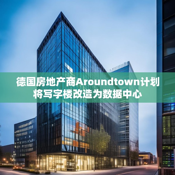 德国房地产商Aroundtown计划将写字楼改造为数据中心