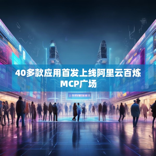 40多款应用首发上线阿里云百炼MCP广场