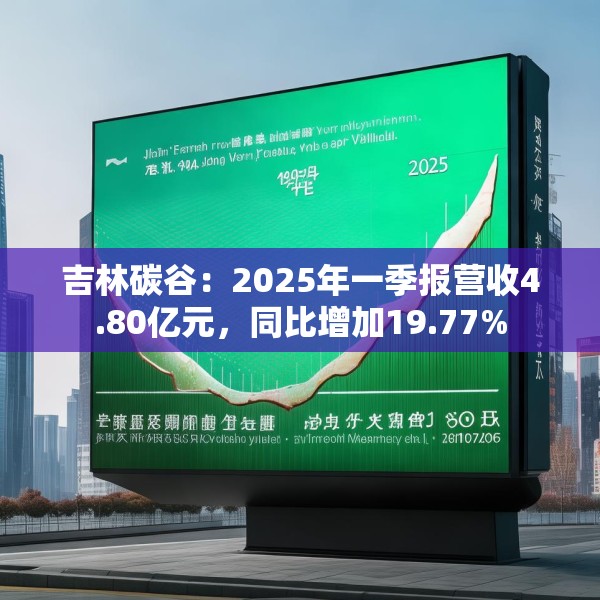 吉林碳谷：2025年一季报营收4.80亿元，同比增加19.77%