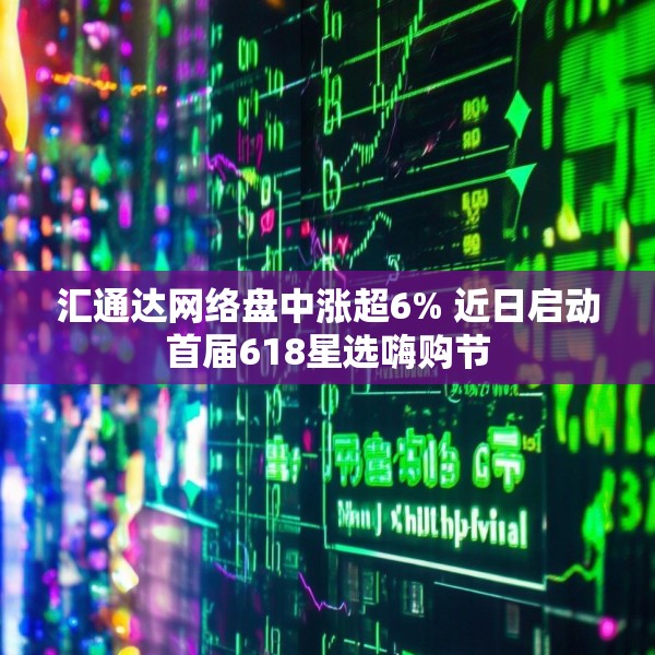 汇通达网络盘中涨超6% 近日启动首届618星选嗨购节