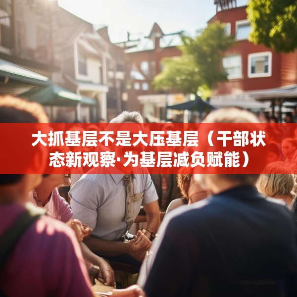 大抓基层不是大压基层（干部状态新观察·为基层减负赋能）