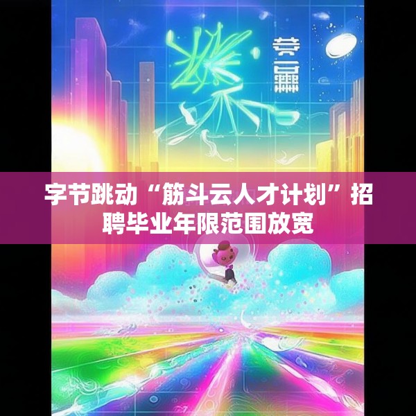 字节跳动“筋斗云人才计划”招聘毕业年限范围放宽