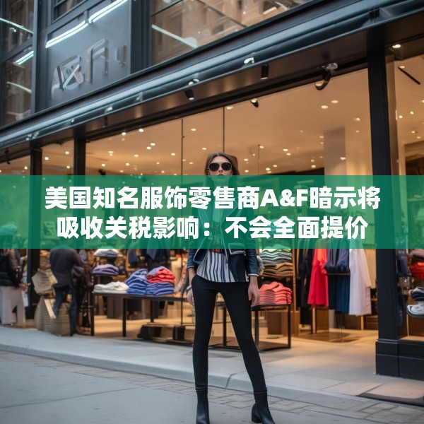 美国知名服饰零售商A&F暗示将吸收关税影响：不会全面提价