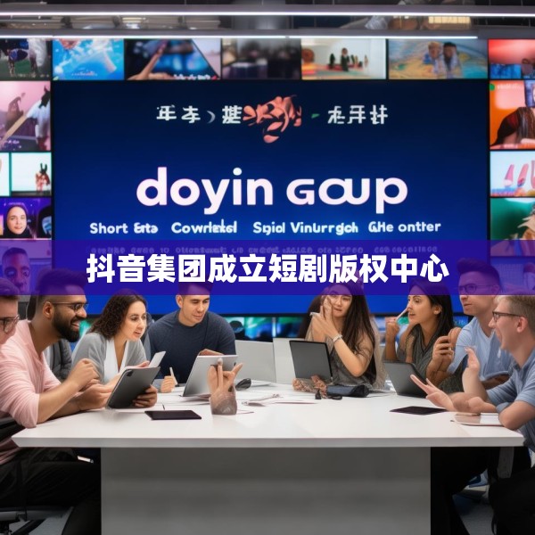 抖音集团成立短剧版权中心