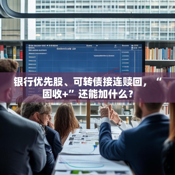 银行优先股、可转债接连赎回，“固收+”还能加什么？
