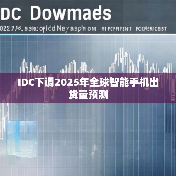 IDC下调2025年全球智能手机出货量预测