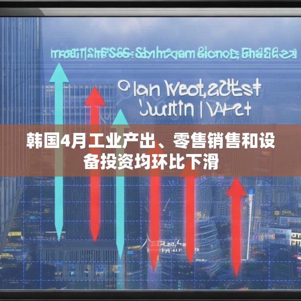 韩国4月工业产出、零售销售和设备投资均环比下滑