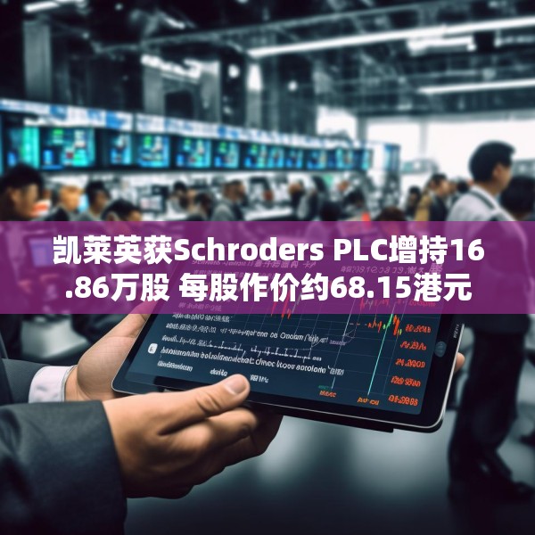 凯莱英获Schroders PLC增持16.86万股 每股作价约68.15港元