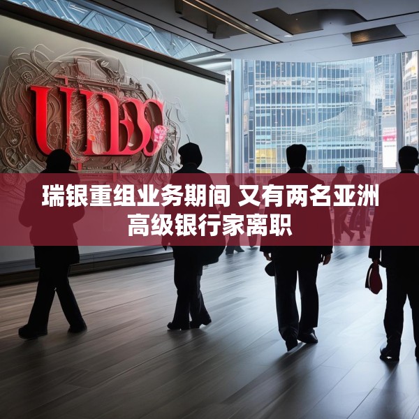 瑞银重组业务期间 又有两名亚洲高级银行家离职