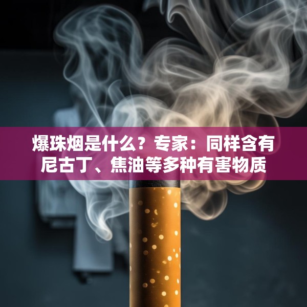 爆珠烟是什么？专家：同样含有尼古丁、焦油等多种有害物质