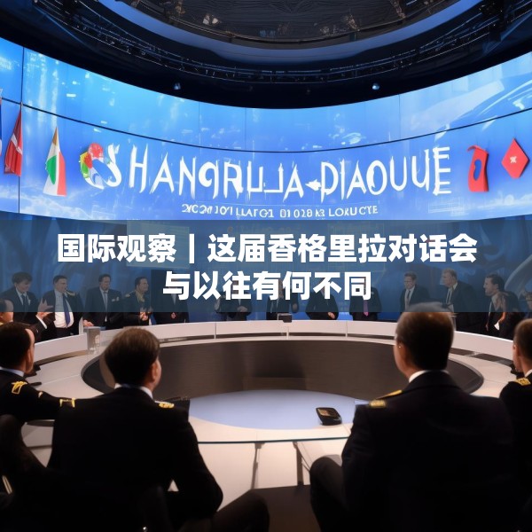 国际观察｜这届香格里拉对话会与以往有何不同