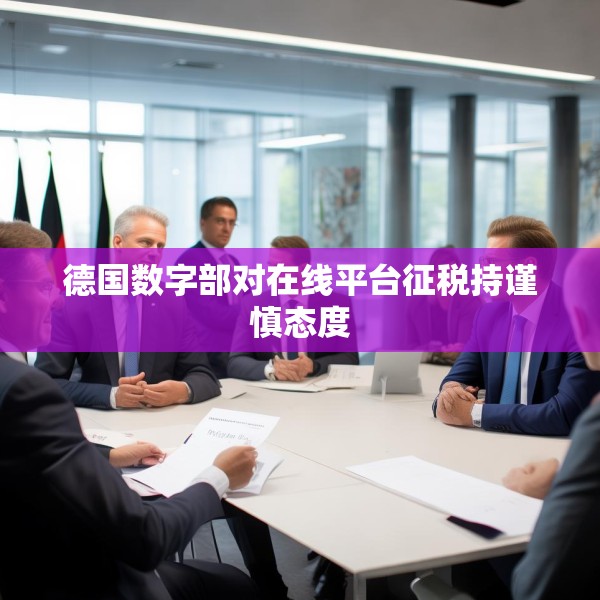 德国数字部对在线平台征税持谨慎态度