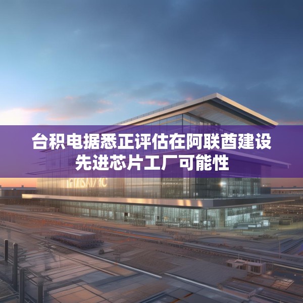 台积电据悉正评估在阿联酋建设先进芯片工厂可能性