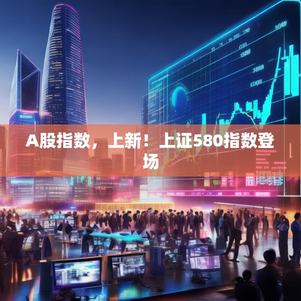 A股指数，上新！上证580指数登场
