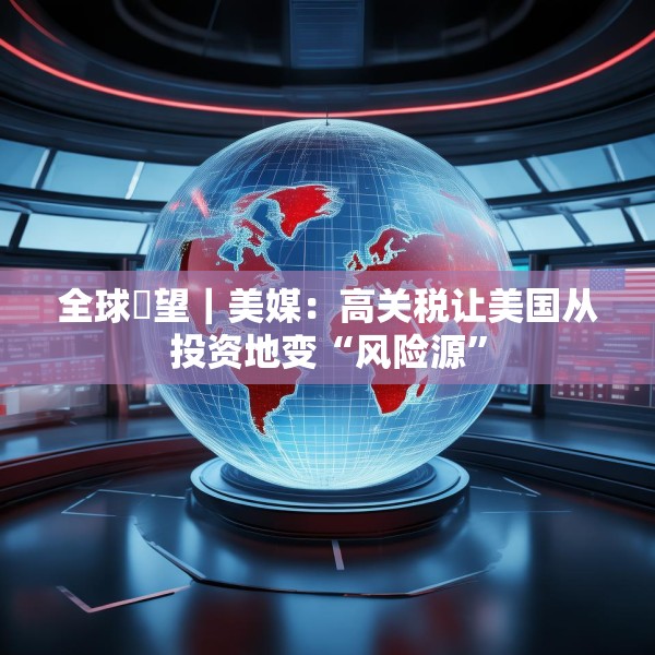 全球瞭望｜美媒：高关税让美国从投资地变“风险源”