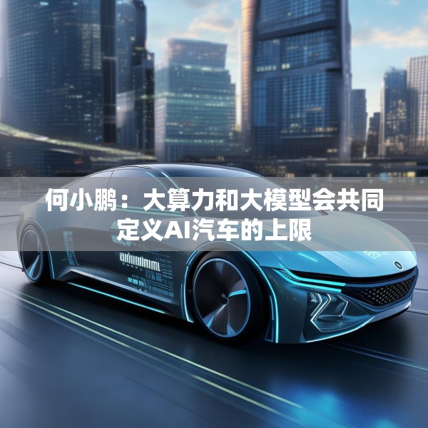 何小鹏：大算力和大模型会共同定义AI汽车的上限