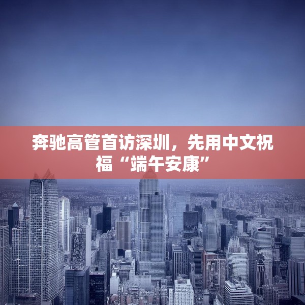 奔驰高管首访深圳，先用中文祝福“端午安康”