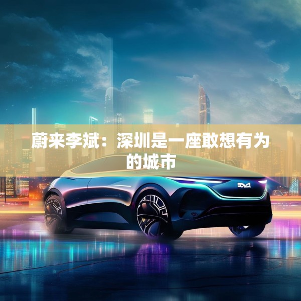 蔚来李斌：深圳是一座敢想有为的城市