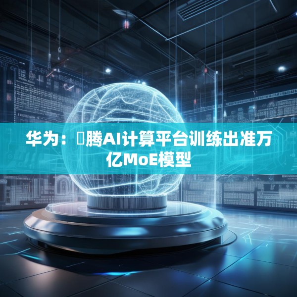 华为：昇腾AI计算平台训练出准万亿MoE模型