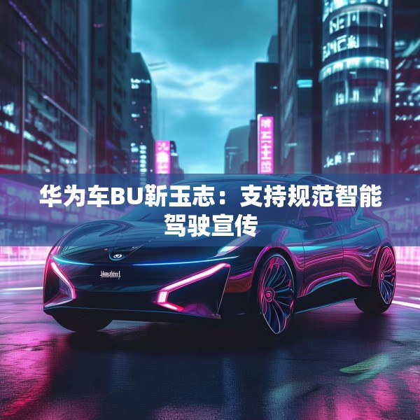 华为车BU靳玉志：支持规范智能驾驶宣传
