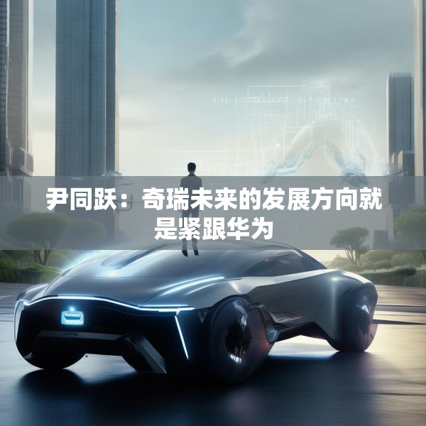 尹同跃：奇瑞未来的发展方向就是紧跟华为