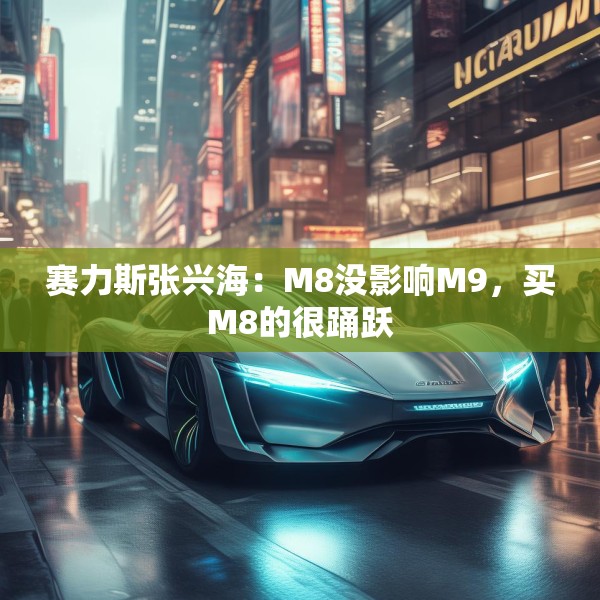 赛力斯张兴海：M8没影响M9，买M8的很踊跃