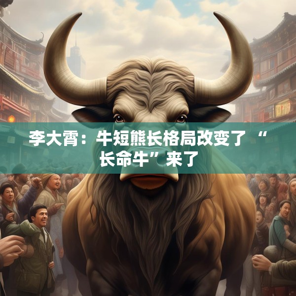 李大霄：牛短熊长格局改变了 “长命牛”来了