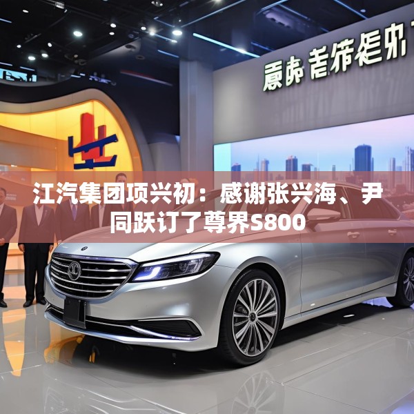 江汽集团项兴初：感谢张兴海、尹同跃订了尊界S800