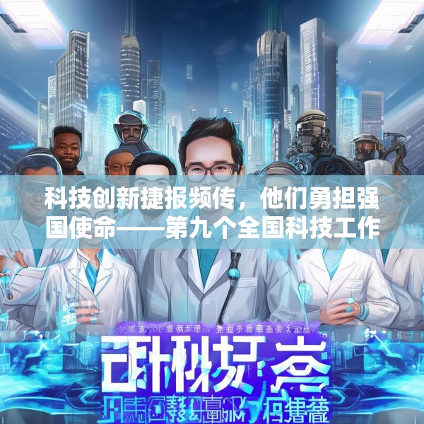 科技创新捷报频传，他们勇担强国使命——第九个全国科技工作者日素描