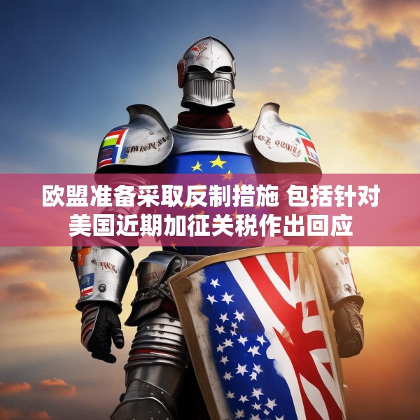 欧盟准备采取反制措施 包括针对美国近期加征关税作出回应