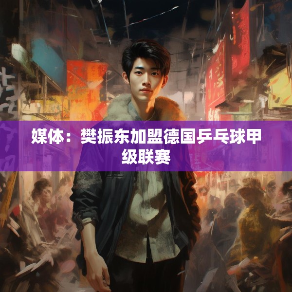 媒体：樊振东加盟德国乒乓球甲级联赛