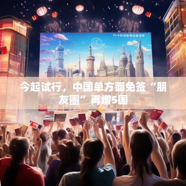 今起试行，中国单方面免签“朋友圈”再增5国