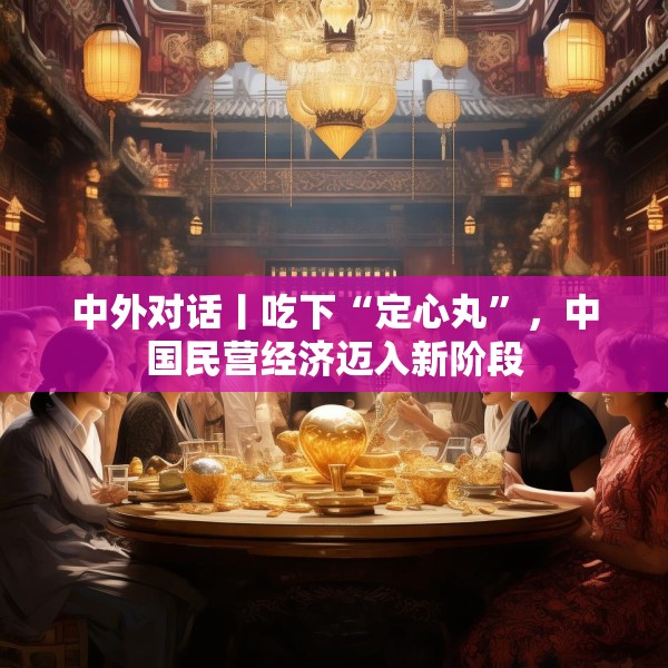 中外对话丨吃下“定心丸”，中国民营经济迈入新阶段