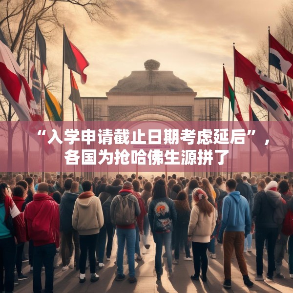 “入学申请截止日期考虑延后”，各国为抢哈佛生源拼了