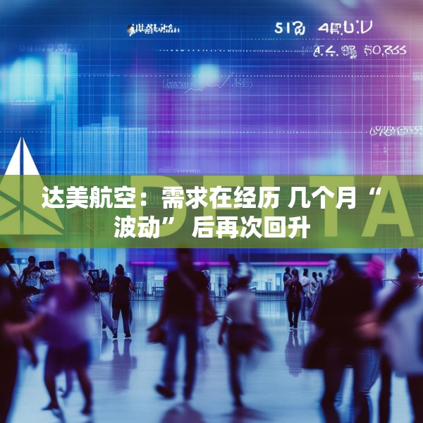达美航空：需求在经历 几个月“波动” 后再次回升