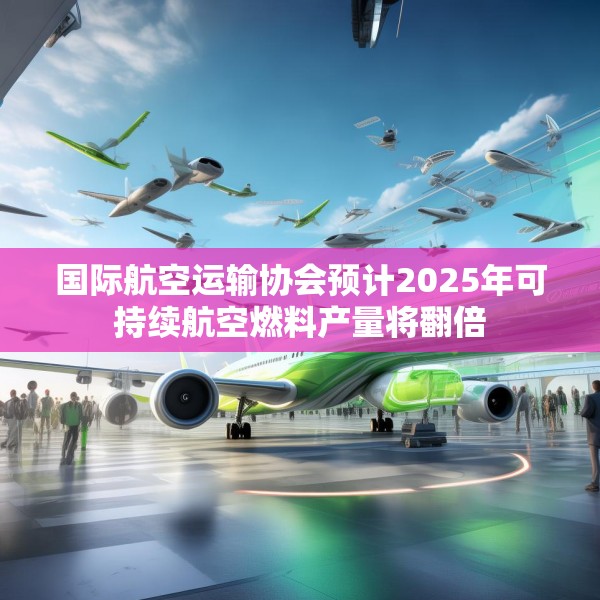 国际航空运输协会预计2025年可持续航空燃料产量将翻倍