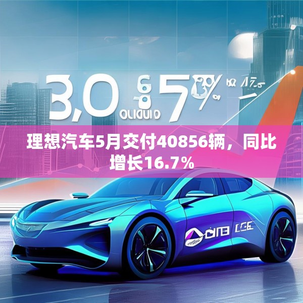 理想汽车5月交付40856辆，同比增长16.7%