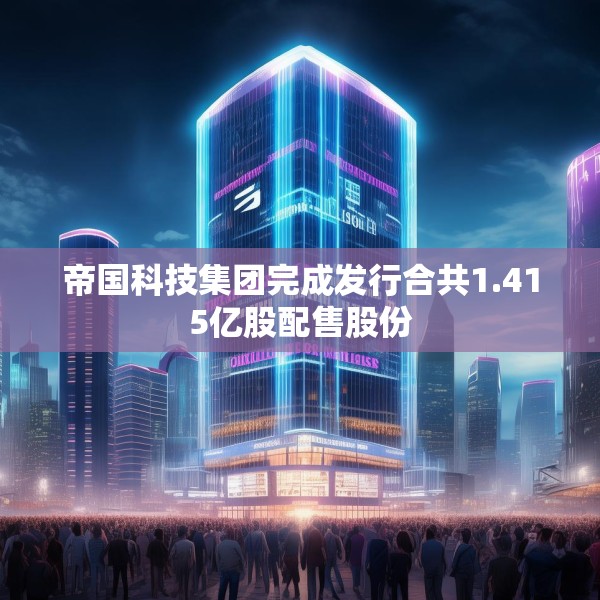 帝国科技集团完成发行合共1.415亿股配售股份