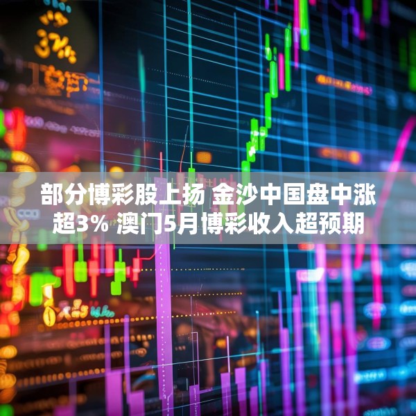 部分博彩股上扬 金沙中国盘中涨超3% 澳门5月博彩收入超预期