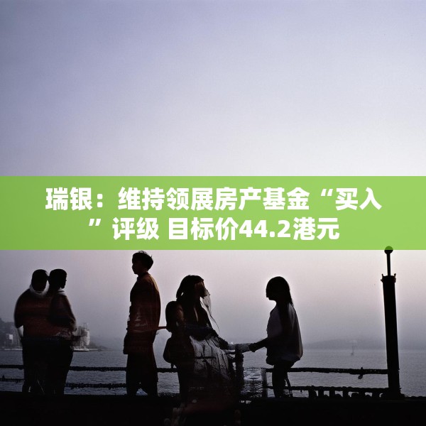 瑞银：维持领展房产基金“买入”评级 目标价44.2港元